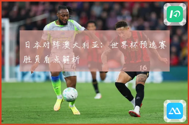 日本对阵澳大利亚：世界杯预选赛胜负看点解析