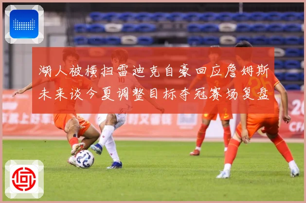 湖人被横扫雷迪克自豪回应詹姆斯未来谈今夏调整目标夺冠赛场复盘