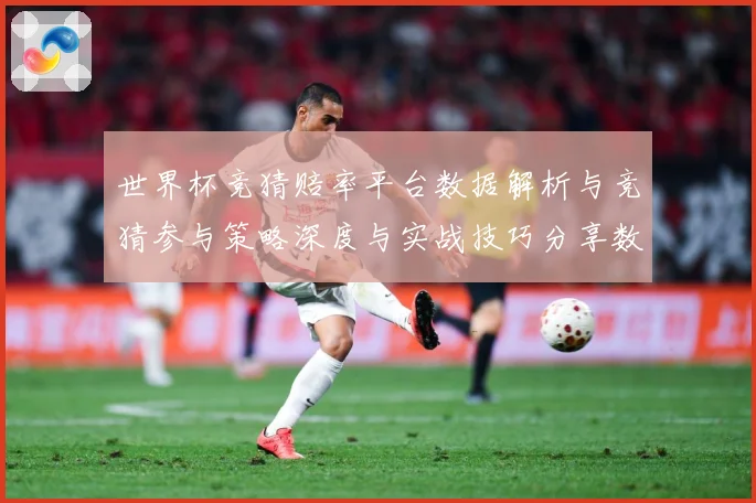 世界杯竞猜赔率平台数据解析与竞猜参与策略深度与实战技巧分享数据研判