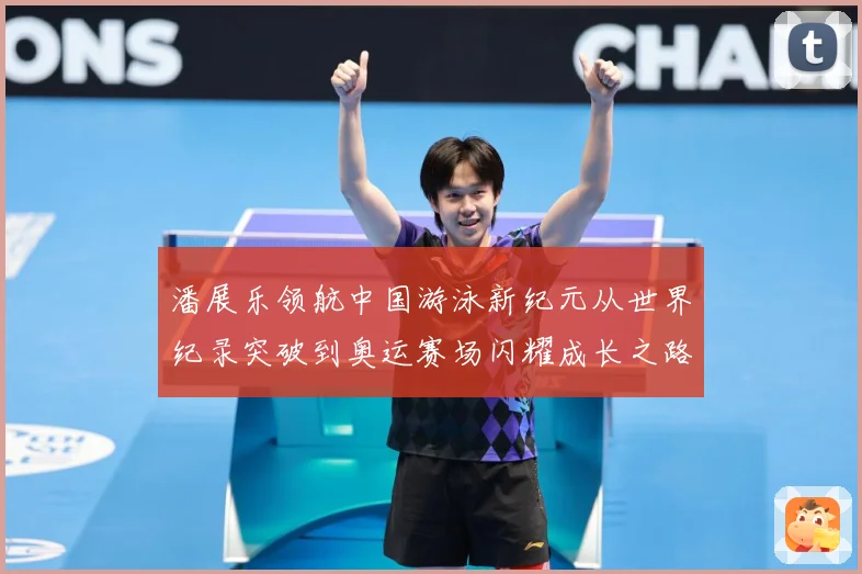 潘展乐领航中国游泳新纪元从世界纪录突破到奥运赛场闪耀成长之路