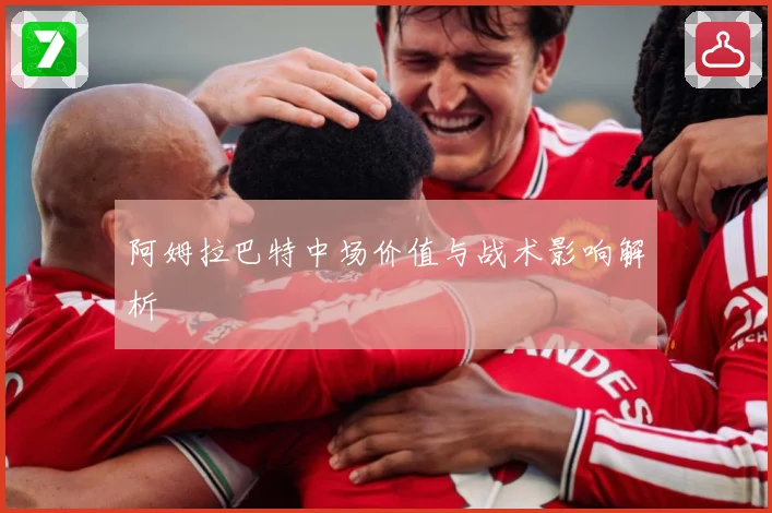 阿姆拉巴特中场价值与战术影响解析