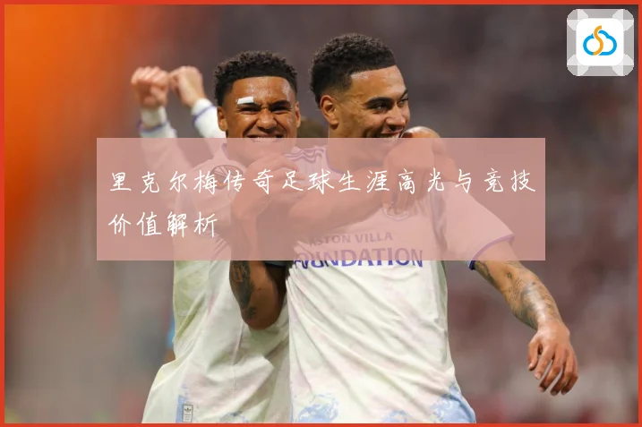 里克尔梅传奇足球生涯高光与竞技价值解析