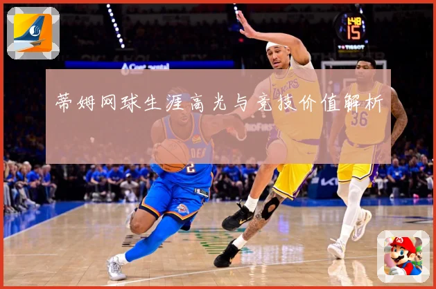 蒂姆网球生涯高光与竞技价值解析