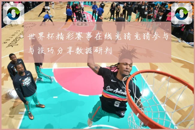世界杯精彩赛事在线竞猜竞猜参与与技巧分享数据研判