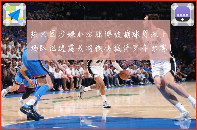 热火因涉嫌非法赌博被捕球员未上场队记透露或将很快裁掉罗齐尔赛场复盘