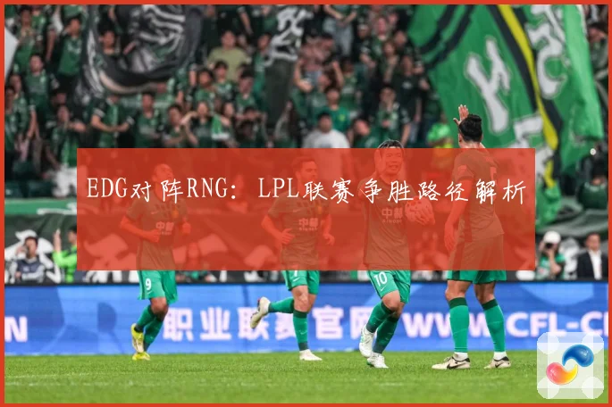 EDG对阵RNG：LPL联赛争胜路径解析