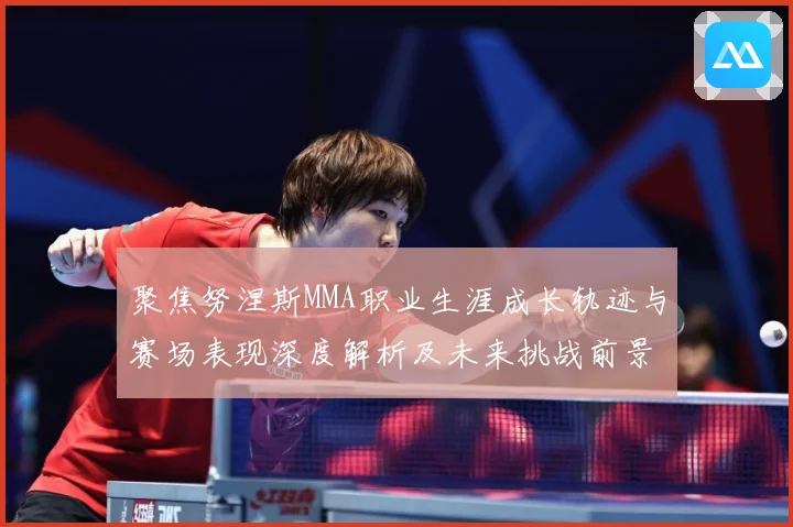 聚焦努涅斯MMA职业生涯成长轨迹与赛场表现深度解析及未来挑战前景展望解析