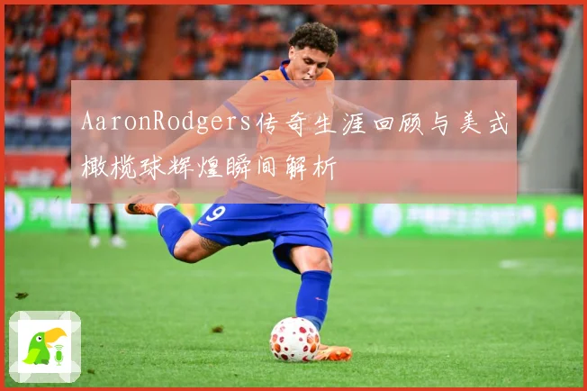 AaronRodgers传奇生涯回顾与美式橄榄球辉煌瞬间解析