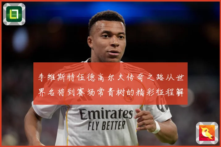 李维斯特伍德高尔夫传奇之路从世界名将到赛场常青树的精彩征程解析