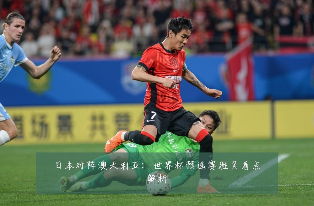 日本对阵澳大利亚:世界杯预选赛胜负看点解析