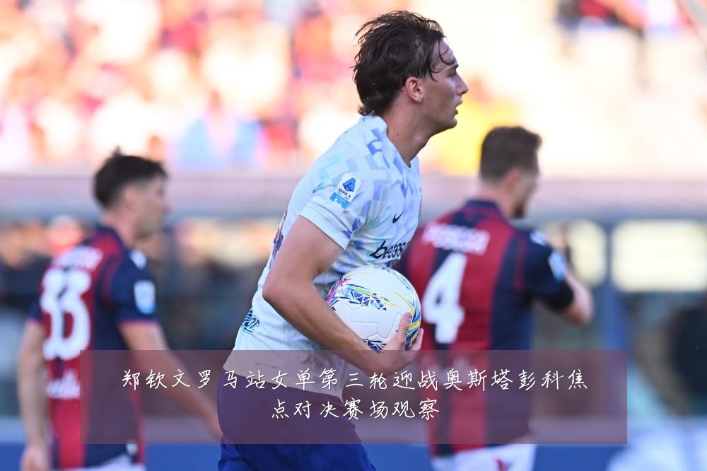郑钦文罗马站女单第三轮迎战奥斯塔彭科焦点对决赛场观察